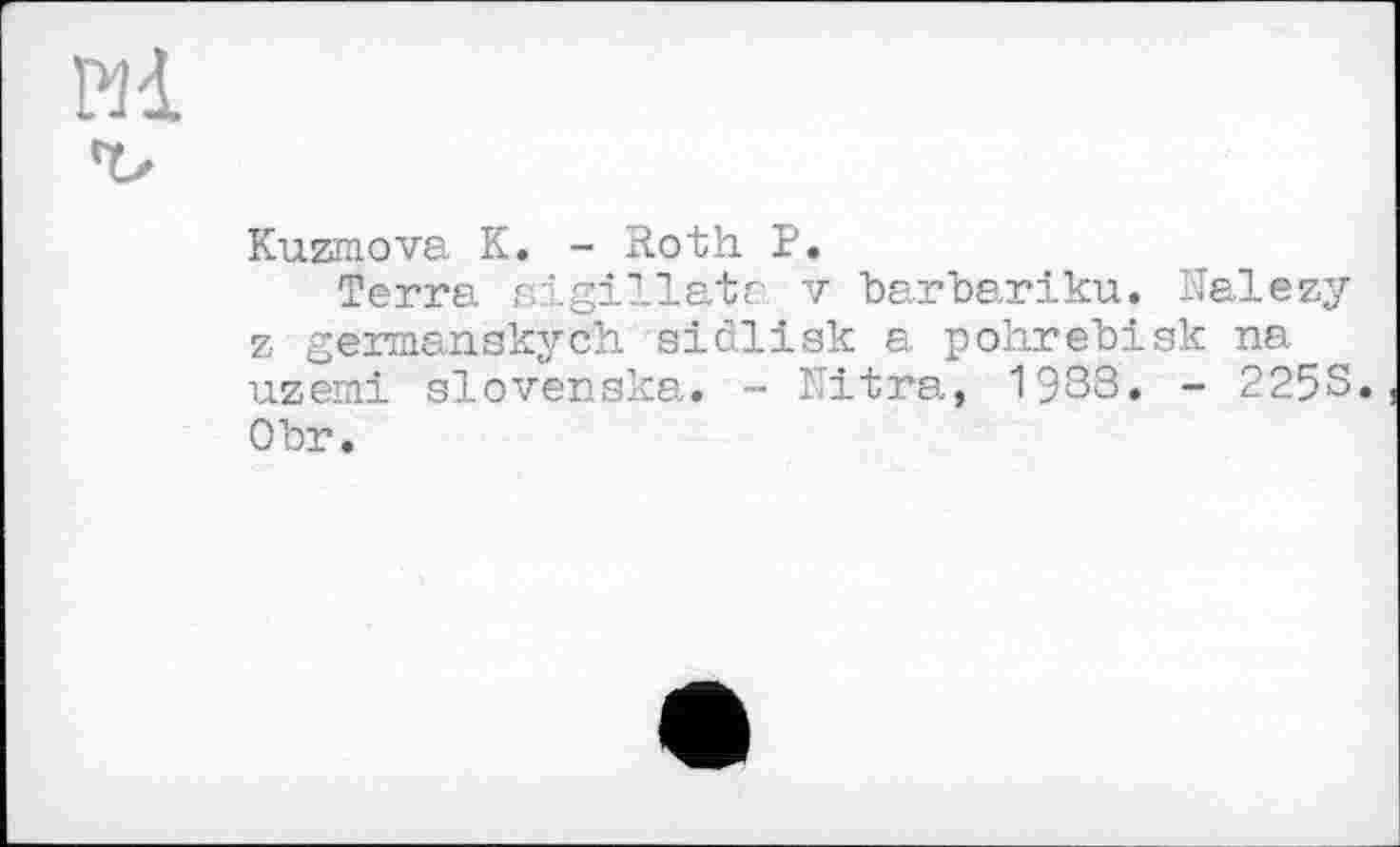 ﻿Kumova К. - Roth P.
Terra aigillate v barbariku. Nalezy z germanskych sidlisk a pohrebisk na uzemi slovenaka. - Nitra, 1938. - 225S. Obr.